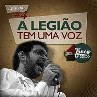 Troca o Disco #04: A Legião Tem Uma Voz