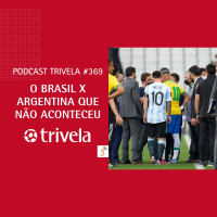 Trivela #369 O Brasil x Argentina que não aconteceu
