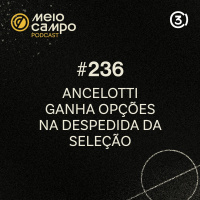 #236: Ancelotti ganha opções na despedida da Seleção no Maracanã