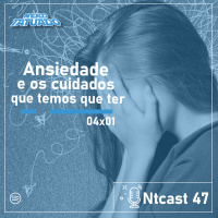 NTCAST 47 – Ansiedade e os cuidados que temos que ter