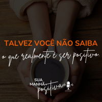 #158- Talvez você não saiba o que realmente é ser positivo 