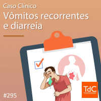TdC 295: Caso clínico de Vômitos recorrentes e diarreia