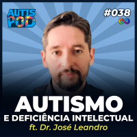 AutisPod 038 | AUTISMO E DEFICIÊNCIA INTELECTUAL - ft. Dr. José Leandro