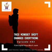 Fishing Without Bait 482: This Mindset Shift Changes Everything