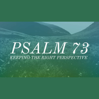 Psalm 73: Keeping the Right Perspective