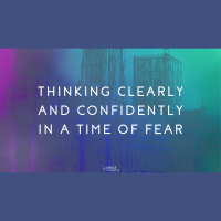 Thinking Clearly and Confidently in a Time of Fear