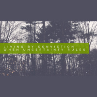 Living by Conviction When Uncertainty Rules Part 1