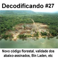 Decodificando - Episodio 27 - Limpa Brasil, novo codigo florestal e validade dos abaixos assinados na internet