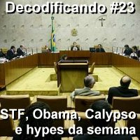 Decodificando - Episodio 23 - STF, Obama, Calypso e hypes da semana