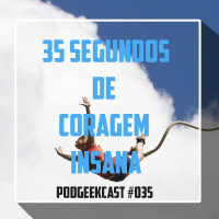 035 - PodGeekCast - 35 Segundos de Coragem Insana