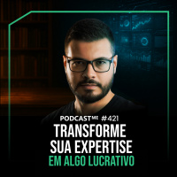 Transforme sua expertisse em algo lucrativo - PODCAST ME #421