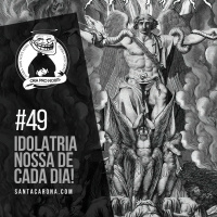 Santa Zuera # 49 - Idolatria nossa de cada dia