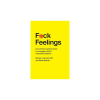 F@CK FEELINGS:1 Shrinks Advice for Managing All of Lif es Impossible Problems