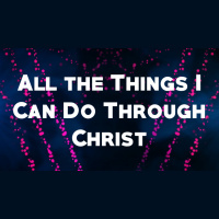 All the Things I Can Do Through Christ - Audio