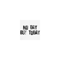 NO DAY BUT TODAY!