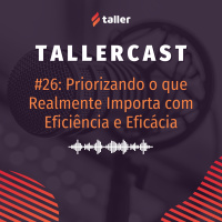 Priorizando o Que Realmente Importa com Eficiência e Eficácia - TallerCast #26