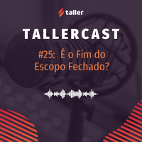 É o Fim do Escopo Fechado? - TallerCast #25