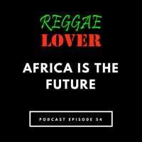 54 - Reggae Lover Podcast - Africa is the Future