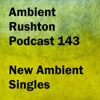 New Ambient Singles (Ambient Rushton Podcast 143)