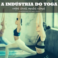 A Indústria do Yoga: corpos dóceis, mentes calmas| A produção do Anti-Yoga