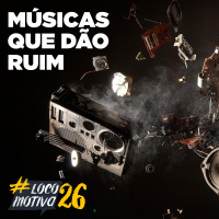 Locomocast #81 – Músicas Que Dão Ruim