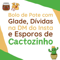 210 | Bolo de Pote com Glade, Dívidas na DM do Insta e Esporos de Cactozinho