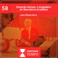 Fronteiras no Tempo: Historicidade #58 Eduardo Gomes: o brigadeiro do liberalismo brasileiro