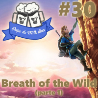 Papo de Milk Bar #30 - Breath of the Wild (parte 1)