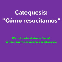 Catequesis: Cómo resucitamos