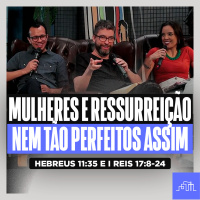 MULHERES E A RESSURREIÇÃO - Nem Tão Perfeitos | Hebreus 11:35 e I Reis 17:8-24