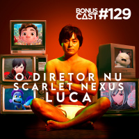 BonusCast #129: Luca, Scarlet Nexus e o Diretor Nu