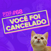 BonusCast #68: Você foi cancelado