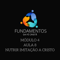 Episode 8: FUNDAMENTOS DA FÉ CRISTÃ - MÓDULO 4 - AULA 8 - NUTRIR IMITAÇÃO A CRISTO