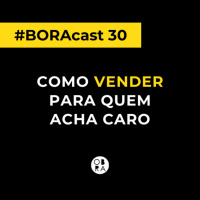 Como vender para quem acha caro? | BORAcast 30