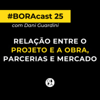 Relação entre o projeto e a obra, parcerias e mercado | BORAcast 25 com Dani Guardini
