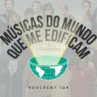 Músicas do Mundo Que Me Edificam (A Ressurreição) | Podcrent 104
