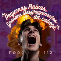 Pequenas Raivas, Grandes Desgraçamentos da Cabeça | Podcrent 112