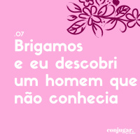 Brigamos e Eu Descobri Um Homem Que Não Conhecia | Conjugar 07