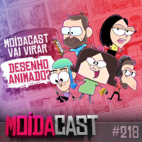 #218 E SE O MOÍDACAST VIRASSE DESENHO ANIMADO?