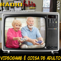 RADIOFOBIA 160 – Videogame é coisa de adulto