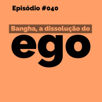Episode 40: #040 - Dissolução do Ego Bangha (SOLO)
