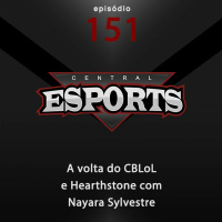 Central Esports #151: A volta do CBLoL e Hearthstone com Nayara Sylvestre