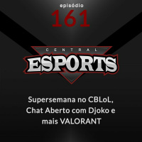 Central Esports #161 - Supersemana no CBLoL, Chat Aberto com Djoko e mais VALORANT