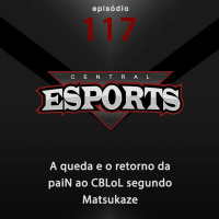 Central Esports #117: A queda e o retorno da paiN ao CBLoL segundo Matsukaze