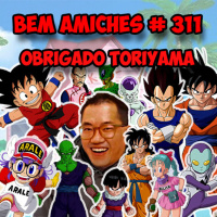 Bem Amiches 311 - Obrigado Akira Toriyama