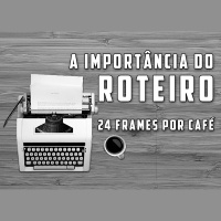24 Frames por Café #004 - A Importância do Roteiro