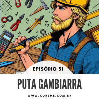 51 - EPISÓDIO 51 - PUTA GAMBIARRA!
