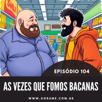 104 - EPISÓDIO 104 - AS VEZES QUE FOMOS BACANAS