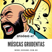 47 - EPISÓDIO 47 - MUSICAS GRUDENTAS