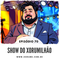 70 - EPISÓDIO 70 - SHOW DO XORUMILHÃO